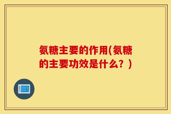 氨糖主要的作用(氨糖的主要功效是什么?) 氨糖主要的作用(氨糖的主要功效是什么?)