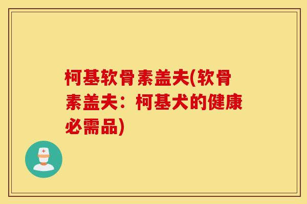 柯基软骨素盖夫(软骨素盖夫:柯基犬的健康必需品) 柯基软骨素盖夫(软骨素盖夫:柯基犬的健康必需品)
