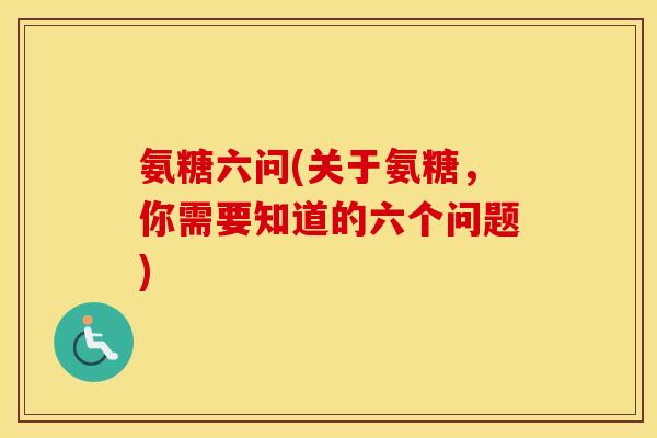 氨糖六问(关于氨糖,你需要知道的六个问题) 氨糖六问(关于氨糖,你需要知道的六个问题)