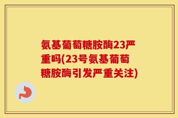 氨基葡萄糖胺酶23严重吗(23号氨基葡萄糖胺酶引发严重关注) 氨基葡萄糖胺酶23严重吗(23号氨基葡萄糖胺酶引发严重关注)