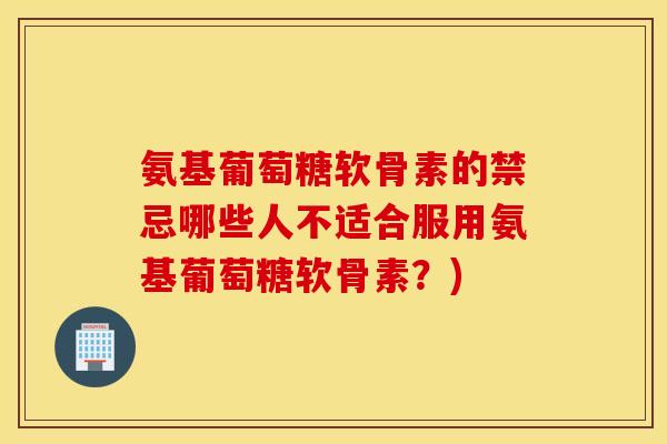 氨基葡萄糖软骨素的禁忌哪些人不适合服用氨基葡萄糖软骨素?) 氨基葡萄糖软骨素的禁忌哪些人不适合服用氨基葡萄糖软骨素?)