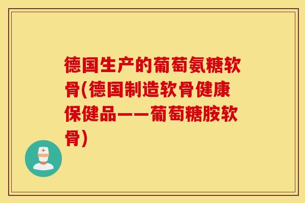 德国生产的葡萄氨糖软骨(德国制造软骨健康保健品——葡萄糖胺软骨) 德国生产的葡萄氨糖软骨(德国制造软骨健康保健品——葡萄糖胺软骨)