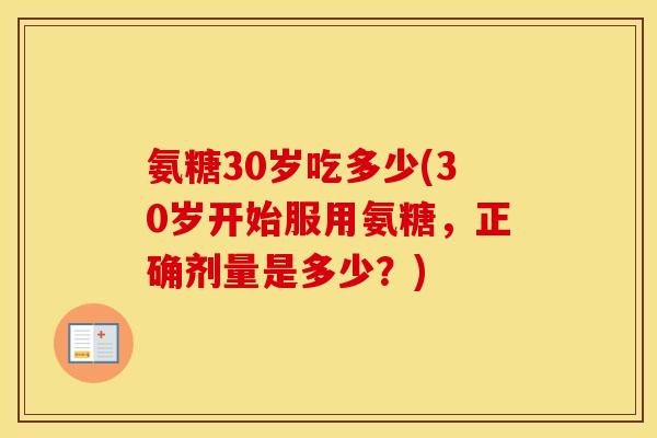 氨糖30岁吃多少(30岁开始服用氨糖，正确剂量是多少？)