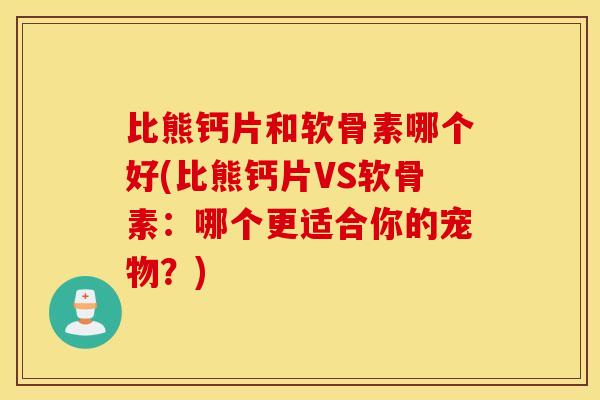 比熊钙片和软骨素哪个好(比熊钙片VS软骨素：哪个更适合你的宠物？)