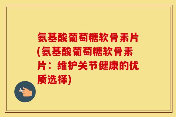 氨基酸葡萄糖软骨素片(氨基酸葡萄糖软骨素片:维护关节健康的优质选择) 氨基酸葡萄糖软骨素片(氨基酸葡萄糖软骨素片:维护关节健康的优质选择)