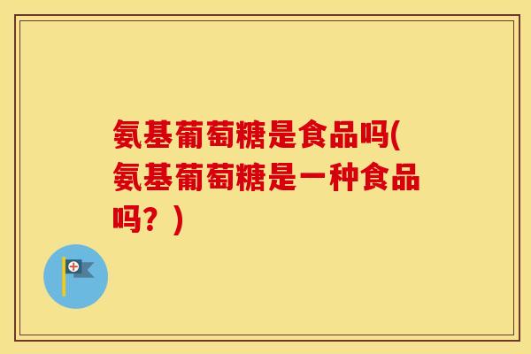 氨基葡萄糖是食品吗(氨基葡萄糖是一种食品吗？)