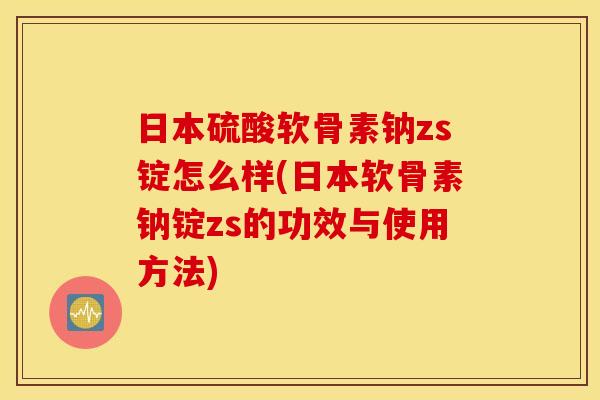 日本硫酸软骨素钠zs锭怎么样(日本软骨素钠锭zs的功效与使用方法)
