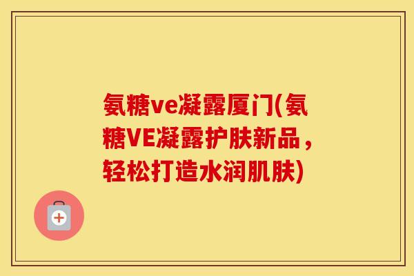 氨糖ve凝露厦门(氨糖VE凝露护肤新品，轻松打造水润)