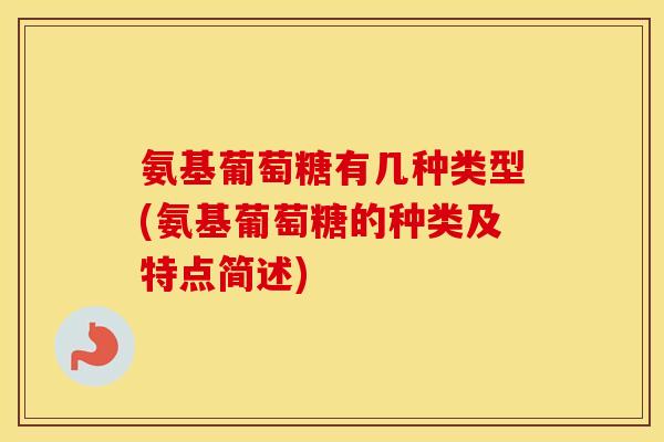 氨基葡萄糖有几种类型(氨基葡萄糖的种类及特点简述) 氨基葡萄糖有几种类型(氨基葡萄糖的种类及特点简述)