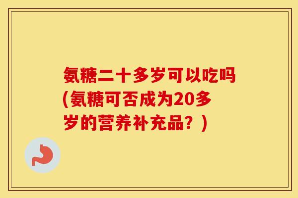 氨糖二十多岁可以吃吗(氨糖可否成为20多岁的营养补充品？)