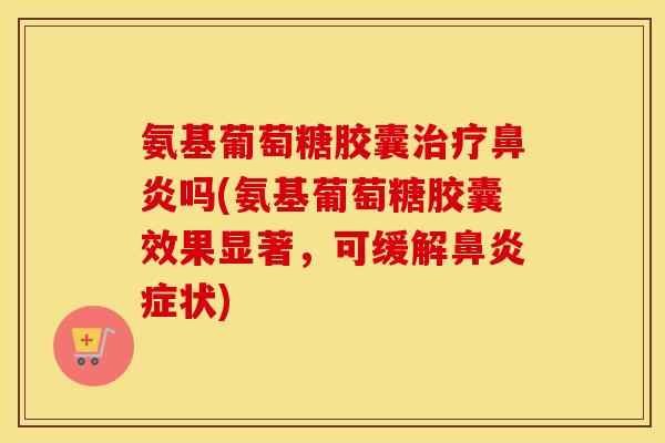 氨基葡萄糖胶囊吗(氨基葡萄糖胶囊效果显著,可缓解症状) 氨基葡萄糖胶囊吗(氨基葡萄糖胶囊效果显著,可缓解症状)
