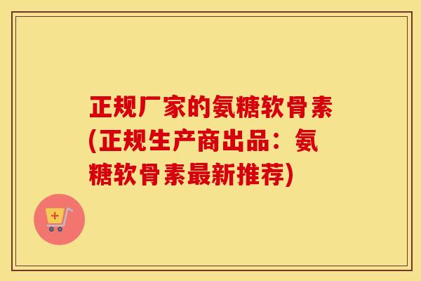正规厂家的氨糖软骨素(正规生产商出品:氨糖软骨素新推荐) 正规厂家的氨糖软骨素(正规生产商出品:氨糖软骨素新推荐)
