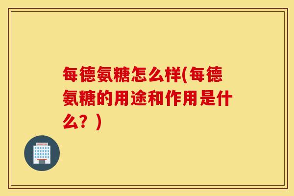 每德氨糖怎么样(每德氨糖的用途和作用是什么?) 每德氨糖怎么样(每德氨糖的用途和作用是什么?)
