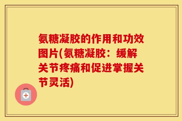 氨糖凝胶的作用和功效图片(氨糖凝胶：缓解关节和促进掌握关节灵活)