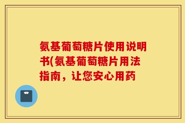 氨基葡萄糖片使用说明书(氨基葡萄糖片用法指南,让您安心用药 氨基葡萄糖片使用说明书(氨基葡萄糖片用法指南,让您安心用药