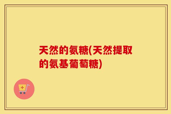 天然的氨糖(天然提取的氨基葡萄糖)