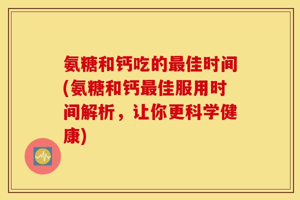 氨糖和钙吃的佳时间(氨糖和钙佳服用时间解析，让你更科学健康)