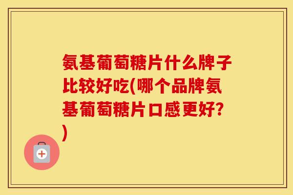 氨基葡萄糖片什么牌子比较好吃(哪个品牌氨基葡萄糖片口感更好?) 氨基葡萄糖片什么牌子比较好吃(哪个品牌氨基葡萄糖片口感更好?)