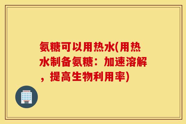 氨糖可以用热水(用热水制备氨糖：加速溶解，提高生物利用率)
