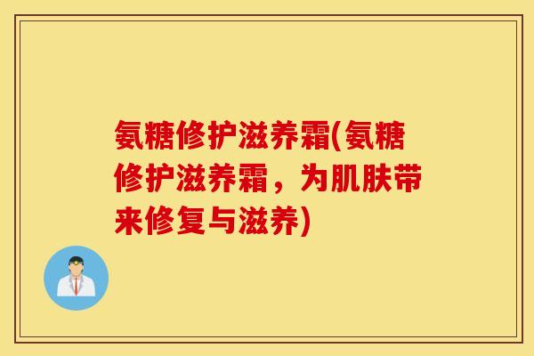 氨糖修护滋养霜(氨糖修护滋养霜,为带来修复与滋养) 氨糖修护滋养霜(氨糖修护滋养霜,为带来修复与滋养)