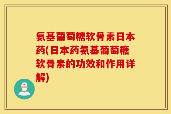 氨基葡萄糖软骨素日本药(日本药氨基葡萄糖软骨素的功效和作用详解)