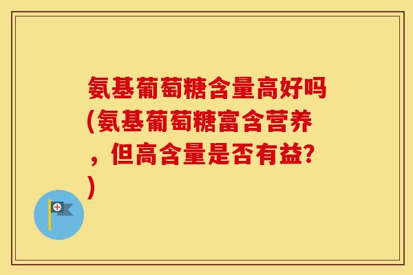 氨基葡萄糖含量高好吗(氨基葡萄糖富含营养,但高含量是否有益?) 氨基葡萄糖含量高好吗(氨基葡萄糖富含营养,但高含量是否有益?)