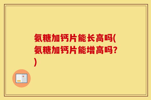 氨糖加钙片能长高吗(氨糖加钙片能增高吗?) 氨糖加钙片能长高吗(氨糖加钙片能增高吗?)