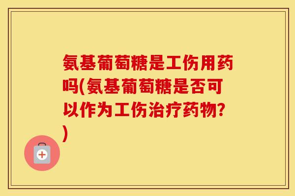 氨基葡萄糖是工伤用药吗(氨基葡萄糖是否可以作为工伤？)