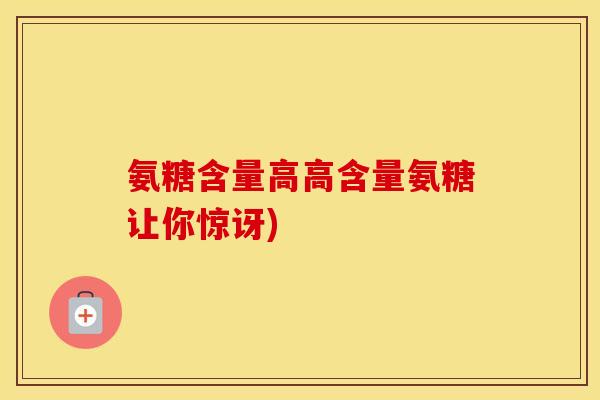 氨糖含量高高含量氨糖让你惊讶) 氨糖含量高高含量氨糖让你惊讶)