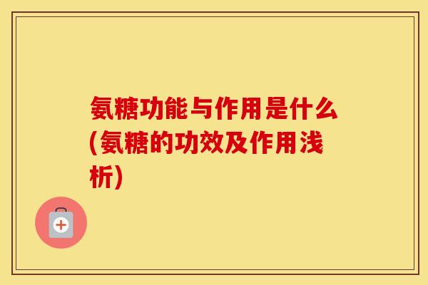 氨糖功能与作用是什么(氨糖的功效及作用浅析) 氨糖功能与作用是什么(氨糖的功效及作用浅析)
