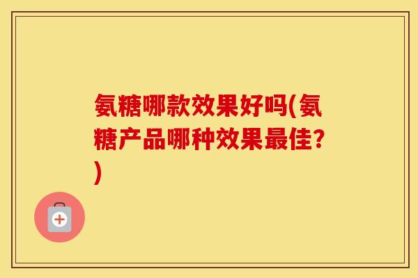 氨糖哪款效果好吗(氨糖产品哪种效果佳？)