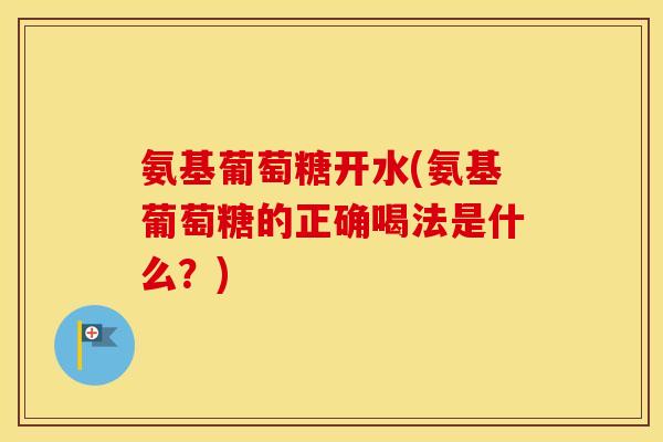 氨基葡萄糖开水(氨基葡萄糖的正确喝法是什么?) 氨基葡萄糖开水(氨基葡萄糖的正确喝法是什么?)