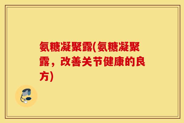 氨糖凝聚露(氨糖凝聚露，改善关节健康的良方)