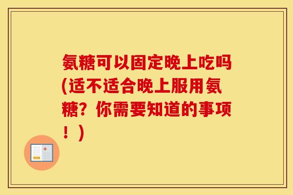 氨糖可以固定晚上吃吗(适不适合晚上服用氨糖?你需要知道的事项!) 氨糖可以固定晚上吃吗(适不适合晚上服用氨糖?你需要知道的事项!)