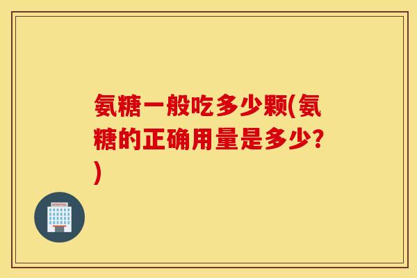 氨糖一般吃多少颗(氨糖的正确用量是多少?) 氨糖一般吃多少颗(氨糖的正确用量是多少?)