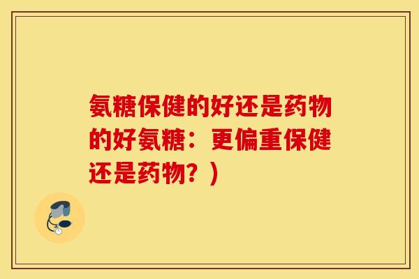 氨糖保健的好还是的好氨糖:更偏重保健还是?) 氨糖保健的好还是的好氨糖:更偏重保健还是?)