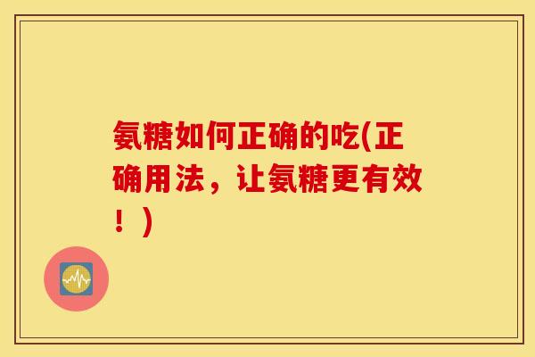 氨糖如何正确的吃(正确用法,让氨糖更有效!) 氨糖如何正确的吃(正确用法,让氨糖更有效!)