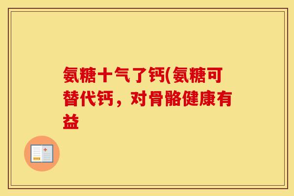 氨糖十气了钙(氨糖可替代钙,对骨骼健康有益 氨糖十气了钙(氨糖可替代钙,对骨骼健康有益