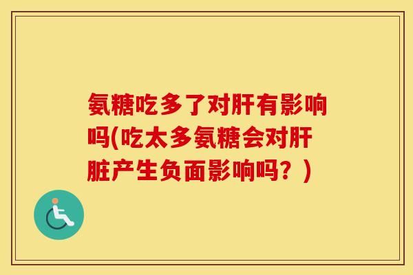 氨糖吃多了对有影响吗(吃太多氨糖会对产生负面影响吗?) 氨糖吃多了对有影响吗(吃太多氨糖会对产生负面影响吗?)