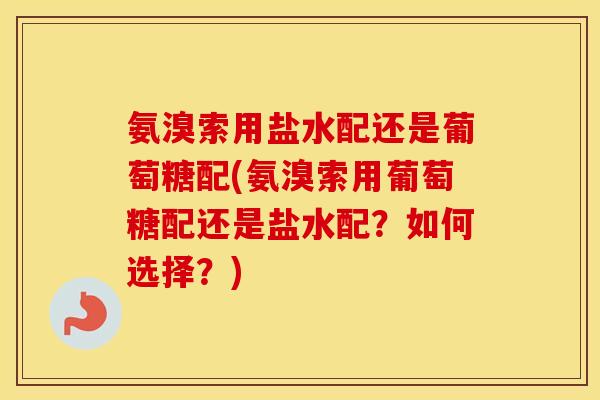 氨溴索用盐水配还是葡萄糖配(氨溴索用葡萄糖配还是盐水配?如何选择?) 氨溴索用盐水配还是葡萄糖配(氨溴索用葡萄糖配还是盐水配?如何选择?)