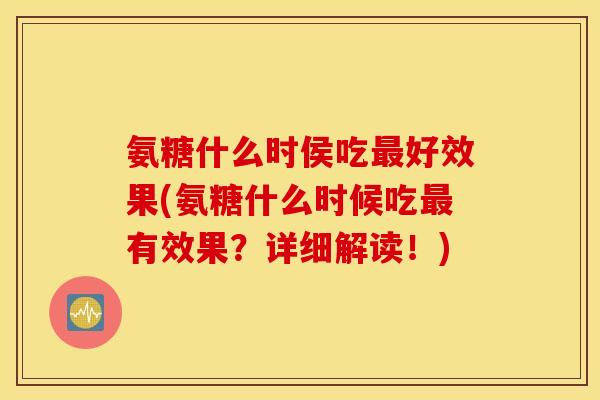 氨糖什么时侯吃好效果(氨糖什么时候吃有效果？详细解读！)
