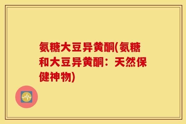 氨糖大豆异黄酮(氨糖和大豆异黄酮：天然保健神物)
