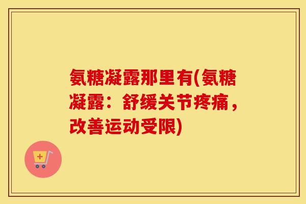 氨糖凝露那里有(氨糖凝露：舒缓关节，改善运动受限)
