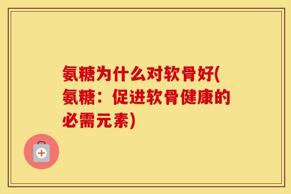 氨糖为什么对软骨好(氨糖:促进软骨健康的必需元素) 氨糖为什么对软骨好(氨糖:促进软骨健康的必需元素)