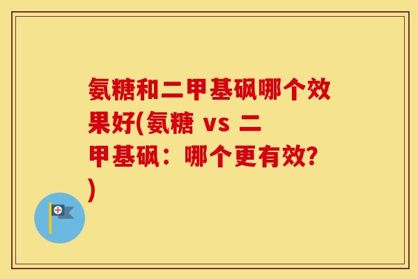 氨糖和二甲基砜哪个效果好(氨糖 vs 二甲基砜:哪个更有效?) 氨糖和二甲基砜哪个效果好(氨糖 vs 二甲基砜:哪个更有效?)