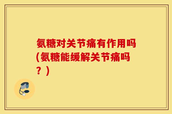 氨糖对关节痛有作用吗(氨糖能缓解关节痛吗?) 氨糖对关节痛有作用吗(氨糖能缓解关节痛吗?)