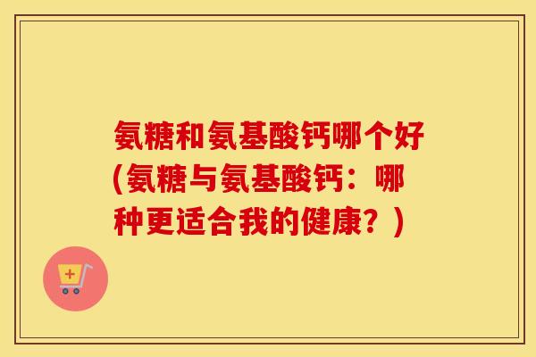 氨糖和氨基酸钙哪个好(氨糖与氨基酸钙：哪种更适合我的健康？)