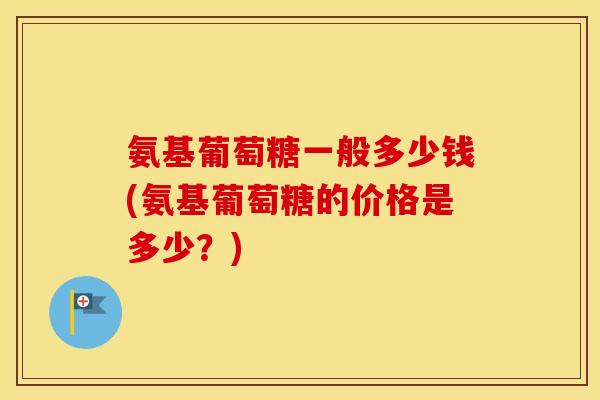 氨基葡萄糖一般多少钱(氨基葡萄糖的价格是多少?) 氨基葡萄糖一般多少钱(氨基葡萄糖的价格是多少?)
