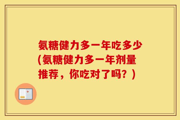 氨糖健力多一年吃多少(氨糖健力多一年剂量推荐,你吃对了吗?) 氨糖健力多一年吃多少(氨糖健力多一年剂量推荐,你吃对了吗?)