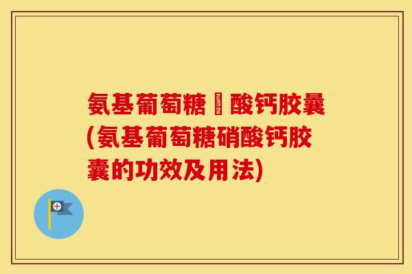 氨基葡萄糖硋酸钙胶曩(氨基葡萄糖硝酸钙胶囊的功效及用法) 氨基葡萄糖硋酸钙胶曩(氨基葡萄糖硝酸钙胶囊的功效及用法)